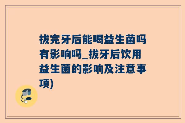 拔完牙后能喝益生菌吗有影响吗_拔牙后饮用益生菌的影响及注意事项)