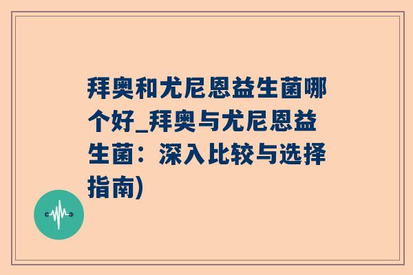 拜奥和尤尼恩益生菌哪个好_拜奥与尤尼恩益生菌：深入比较与选择指南)