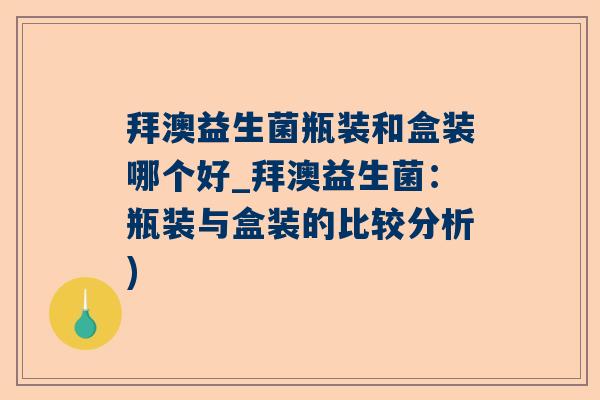 拜澳益生菌瓶装和盒装哪个好_拜澳益生菌：瓶装与盒装的比较分析)