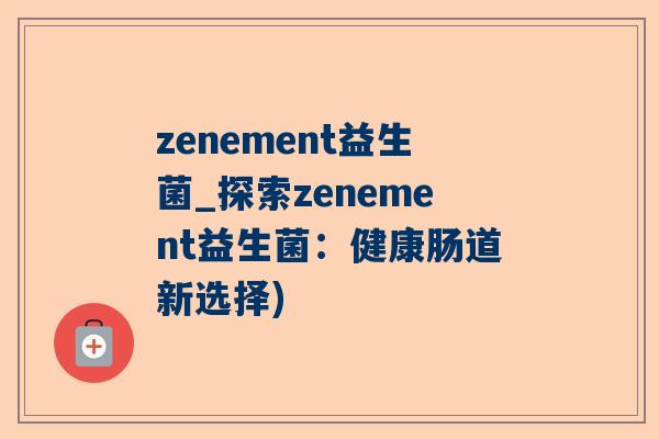 zenement益生菌_探索zenement益生菌：健康肠道新选择)