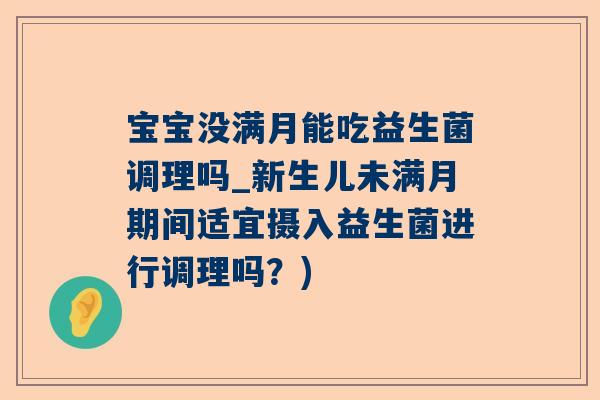 宝宝没满月能吃益生菌调理吗_新生儿未满月期间适宜摄入益生菌进行调理吗？)