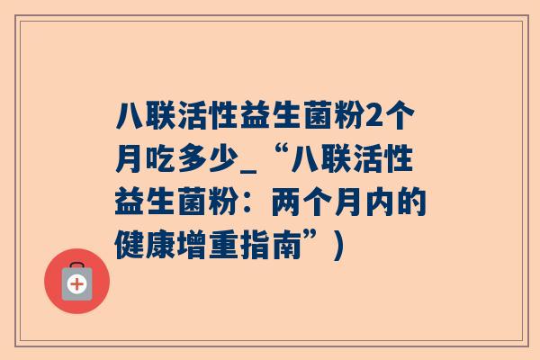 八联活性益生菌粉2个月吃多少_“八联活性益生菌粉：两个月内的健康增重指南”)