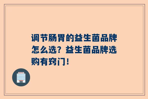 调节肠胃的益生菌品牌怎么选？益生菌品牌选购有窍门！