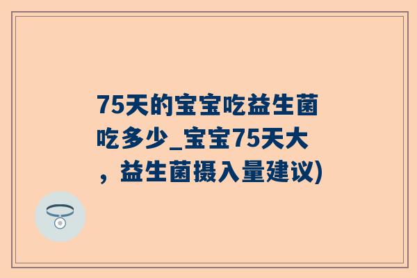 75天的宝宝吃益生菌吃多少_宝宝75天大，益生菌摄入量建议)