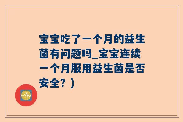 宝宝吃了一个月的益生菌有问题吗_宝宝连续一个月服用益生菌是否安全？)