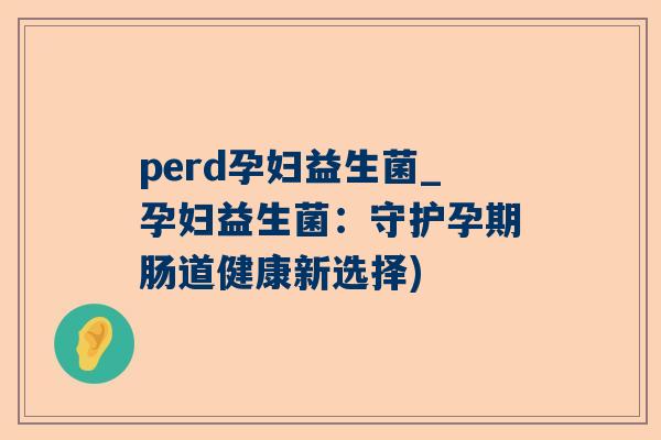 perd孕妇益生菌_孕妇益生菌：守护孕期肠道健康新选择)