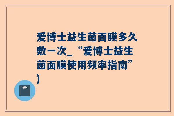 爱博士益生菌面膜多久敷一次_“爱博士益生菌面膜使用频率指南”)
