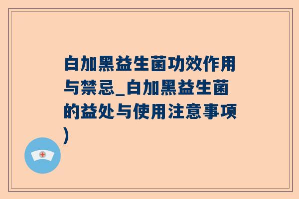 白加黑益生菌功效作用与禁忌_白加黑益生菌的益处与使用注意事项)