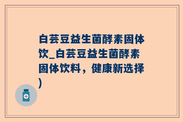 白芸豆益生菌酵素固体饮_白芸豆益生菌酵素固体饮料，健康新选择)