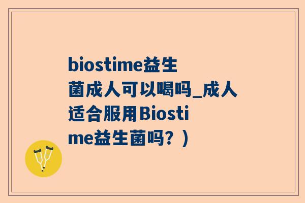 biostime益生菌成人可以喝吗_成人适合服用Biostime益生菌吗？)