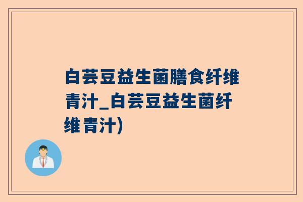 白芸豆益生菌膳食纤维青汁_白芸豆益生菌纤维青汁)