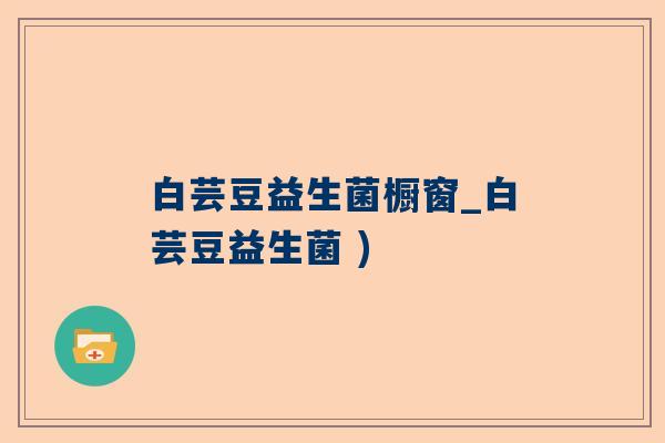 白芸豆益生菌橱窗_白芸豆益生菌 )