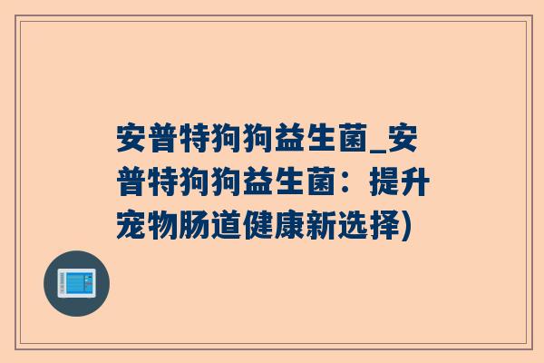 安普特狗狗益生菌_安普特狗狗益生菌：提升宠物肠道健康新选择)