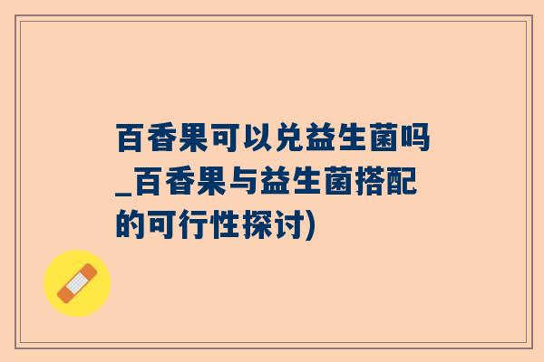 百香果可以兑益生菌吗_百香果与益生菌搭配的可行性探讨)
