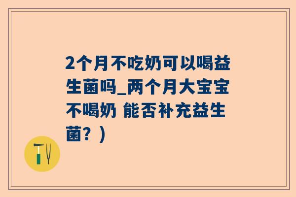 2个月不吃奶可以喝益生菌吗_两个月大宝宝不喝奶 能否补充益生菌？)