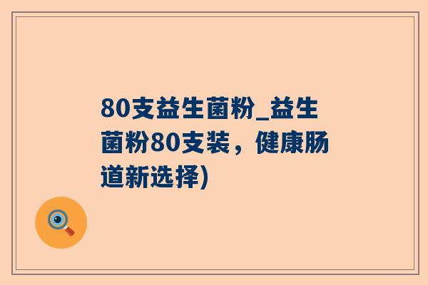 80支益生菌粉_益生菌粉80支装，健康肠道新选择)