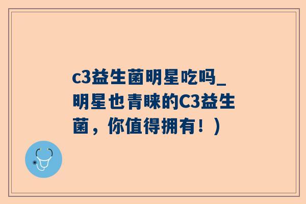 c3益生菌明星吃吗_明星也青睐的C3益生菌，你值得拥有！)