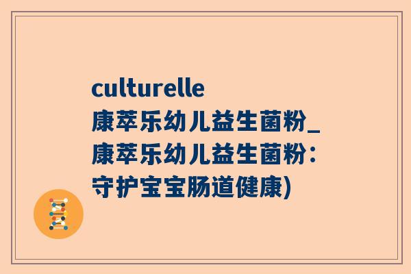 culturelle康萃乐幼儿益生菌粉_康萃乐幼儿益生菌粉：守护宝宝肠道健康)