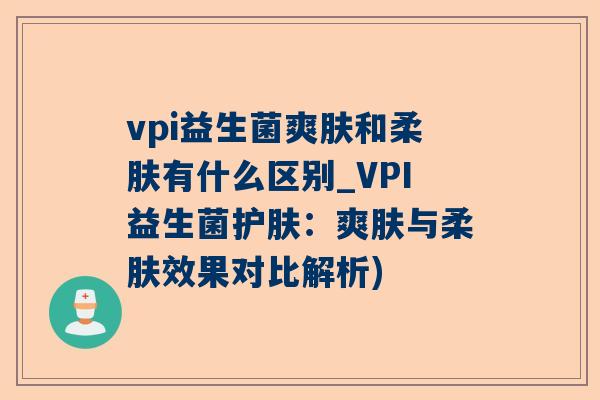 vpi益生菌爽肤和柔肤有什么区别_VPI益生菌护肤：爽肤与柔肤效果对比解析)