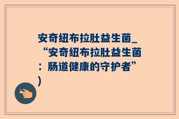安奇纽布拉肚益生菌_“安奇纽布拉肚益生菌：肠道健康的守护者”)
