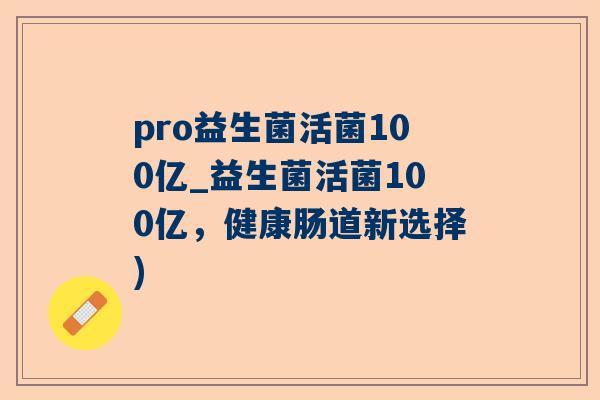 pro益生菌活菌100亿_益生菌活菌100亿，健康肠道新选择)