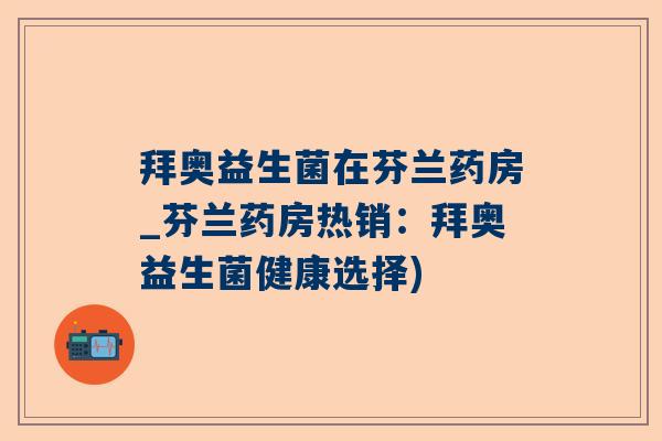 拜奥益生菌在芬兰药房_芬兰药房热销：拜奥益生菌健康选择)