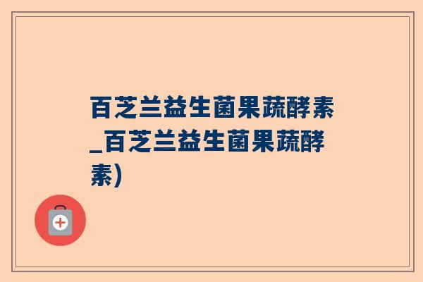 百芝兰益生菌果蔬酵素_百芝兰益生菌果蔬酵素)