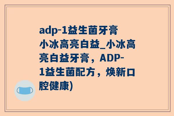 adp-1益生菌牙膏小冰高亮白益_小冰高亮白益牙膏，ADP-1益生菌配方，焕新口腔健康)