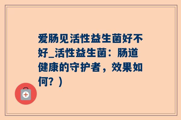爱肠见活性益生菌好不好_活性益生菌：肠道健康的守护者，效果如何？)