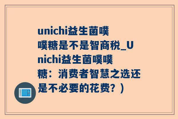 unichi益生菌噗噗糖是不是智商税_Unichi益生菌噗噗糖：消费者智慧之选还是不必要的花费？)