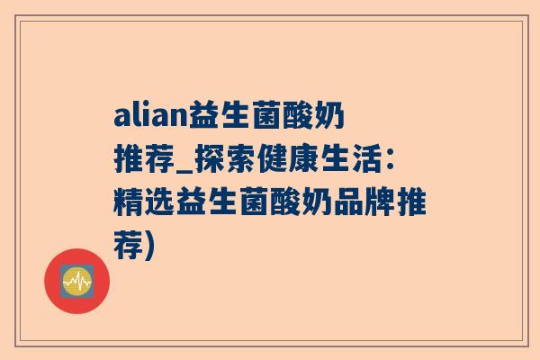 alian益生菌酸奶推荐_探索健康生活：精选益生菌酸奶品牌推荐)