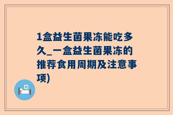 1盒益生菌果冻能吃多久_一盒益生菌果冻的推荐食用周期及注意事项)