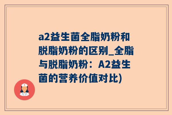 a2益生菌全脂奶粉和脱脂奶粉的区别_全脂与脱脂奶粉：A2益生菌的营养价值对比)