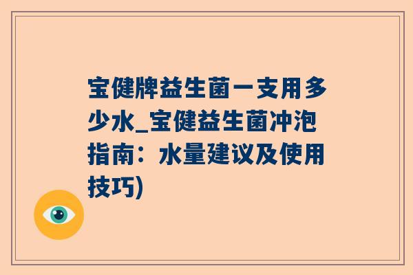 宝健牌益生菌一支用多少水_宝健益生菌冲泡指南：水量建议及使用技巧)