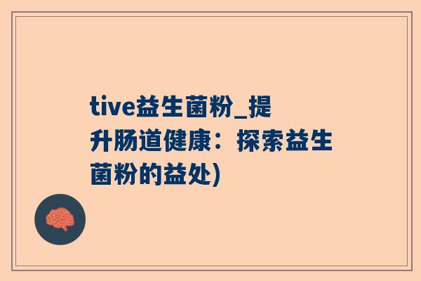 tive益生菌粉_提升肠道健康：探索益生菌粉的益处)