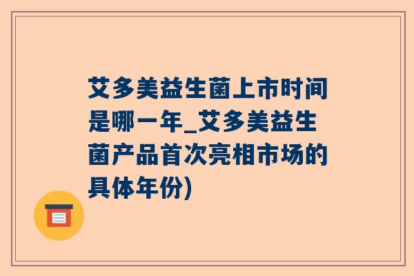 艾多美益生菌上市时间是哪一年_艾多美益生菌产品首次亮相市场的具体年份)