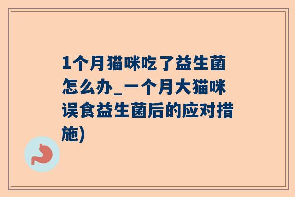 1个月猫咪吃了益生菌怎么办_一个月大猫咪误食益生菌后的应对措施)