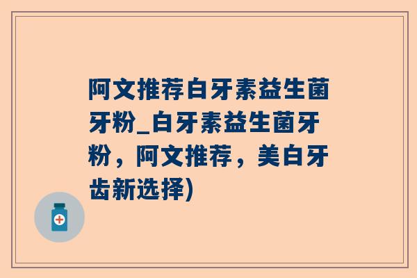 阿文推荐白牙素益生菌牙粉_白牙素益生菌牙粉，阿文推荐，美白牙齿新选择)