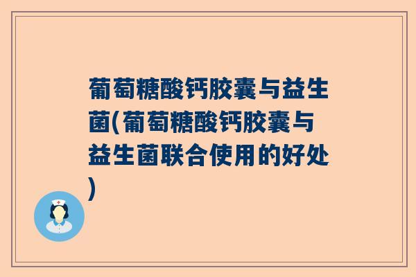 葡萄糖酸钙胶囊与益生菌(葡萄糖酸钙胶囊与益生菌联合使用的好处)