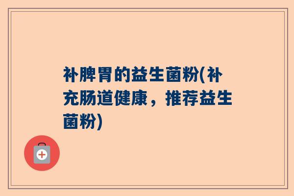 补脾胃的益生菌粉(补充肠道健康，推荐益生菌粉)