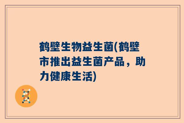 鹤壁生物益生菌(鹤壁市推出益生菌产品，助力健康生活)