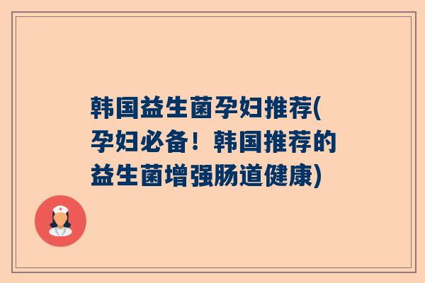 韩国益生菌孕妇推荐(孕妇必备！韩国推荐的益生菌增强肠道健康)