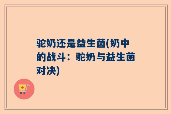驼奶还是益生菌(奶中的战斗：驼奶与益生菌对决)