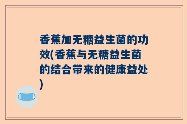 香蕉加无糖益生菌的功效(香蕉与无糖益生菌的结合带来的健康益处)