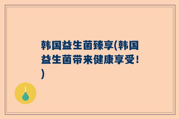 韩国益生菌臻享(韩国益生菌带来健康享受！)