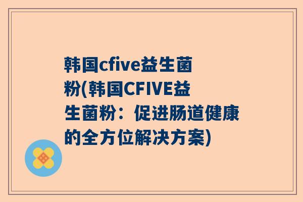 韩国cfive益生菌粉(韩国CFIVE益生菌粉：促进肠道健康的全方位解决方案)