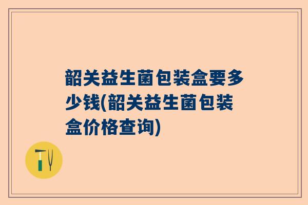 韶关益生菌包装盒要多少钱(韶关益生菌包装盒价格查询)
