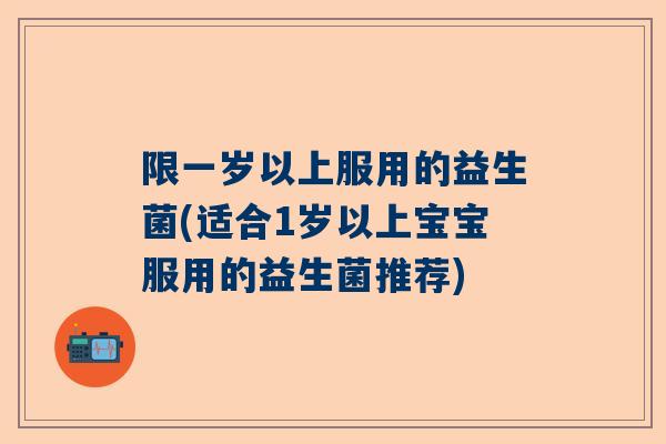限一岁以上服用的益生菌(适合1岁以上宝宝服用的益生菌推荐)