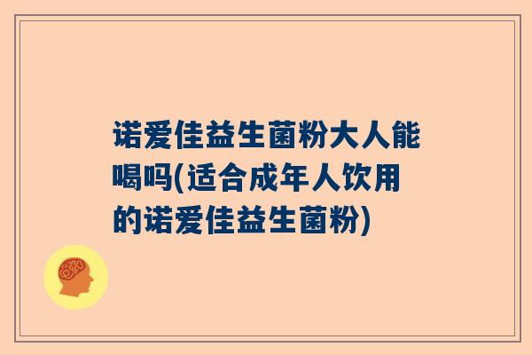 诺爱佳益生菌粉大人能喝吗(适合成年人饮用的诺爱佳益生菌粉)