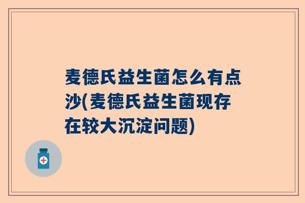 麦德氏益生菌怎么有点沙(麦德氏益生菌现存在较大沉淀问题)